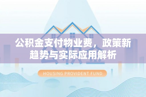 香洲公积金支付物业费，政策新趋势与实际应用解析
