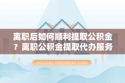 香洲离职后如何顺利提取公积金？离职公积金提取代办服务帮你搞定！