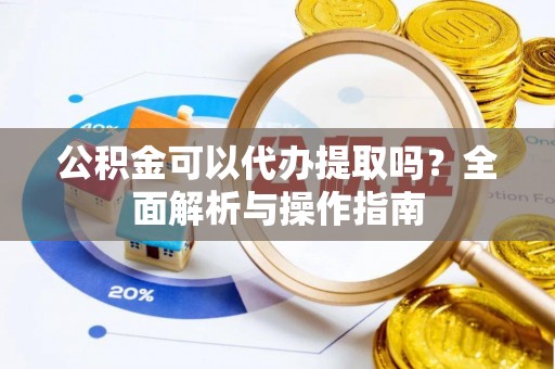 香洲公积金可以代办提取吗？全面解析与操作指南