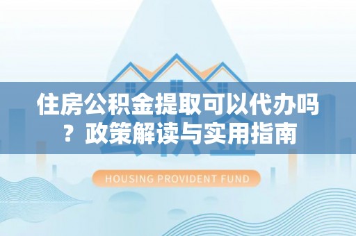 香洲住房公积金提取可以代办吗？政策解读与实用指南