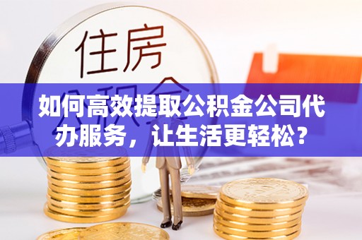 香洲如何高效提取公积金公司代办服务，让生活更轻松？
