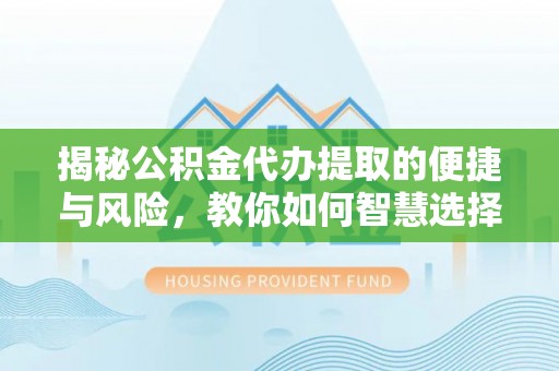 香洲揭秘公积金代办提取的便捷与风险，教你如何智慧选择
