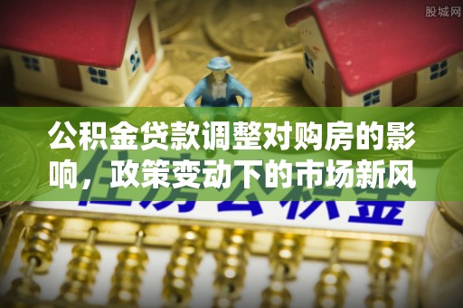 香洲公积金贷款调整对购房的影响，政策变动下的市场新风向