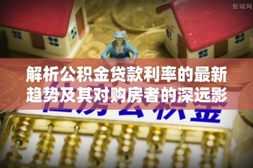 香洲解析公积金贷款利率的最新趋势及其对购房者的深远影响