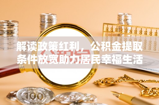 香洲解读政策红利，公积金提取条件放宽助力居民幸福生活