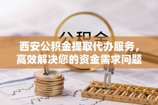 香洲西安公积金提取代办服务，高效解决您的资金需求问题