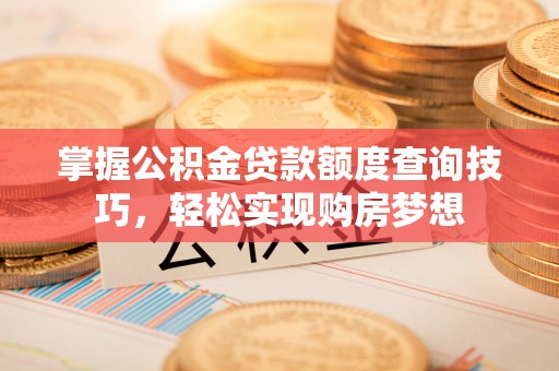 香洲掌握公积金贷款额度查询技巧，轻松实现购房梦想