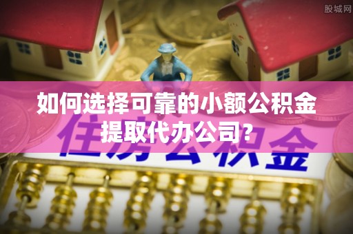 香洲如何选择可靠的小额公积金提取代办公司？