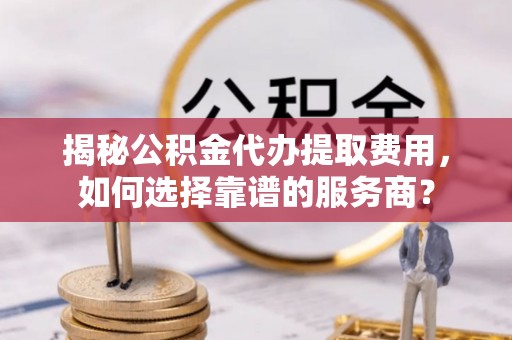 香洲揭秘公积金代办提取费用，如何选择靠谱的服务商？