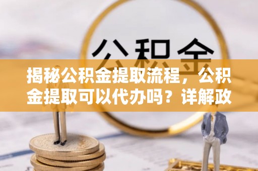 香洲揭秘公积金提取流程，公积金提取可以代办吗？详解政策与实操技巧