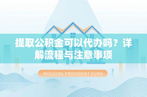 香洲提取公积金可以代办吗？详解流程与注意事项