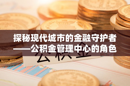 香洲探秘现代城市的金融守护者——公积金管理中心的角色与使命