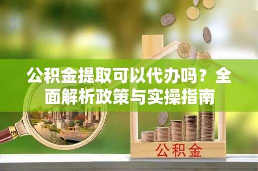 香洲公积金提取可以代办吗？全面解析政策与实操指南