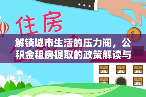 香洲解锁城市生活的压力阀，公积金租房提取的政策解读与实践指南