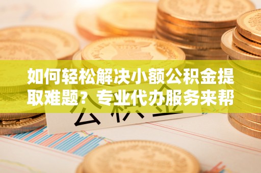 香洲如何轻松解决小额公积金提取难题？专业代办服务来帮忙