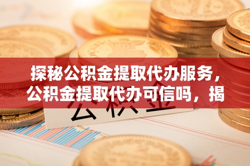 香洲探秘公积金提取代办服务，公积金提取代办可信吗，揭秘真相与选择指南