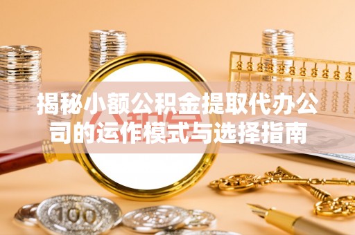 香洲揭秘小额公积金提取代办公司的运作模式与选择指南