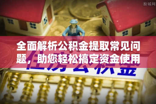 香洲全面解析公积金提取常见问题，助您轻松搞定资金使用