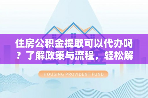 香洲住房公积金提取可以代办吗？了解政策与流程，轻松解决疑惑