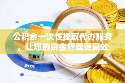 香洲公积金一次性提取代办服务，让您的资金管理更高效