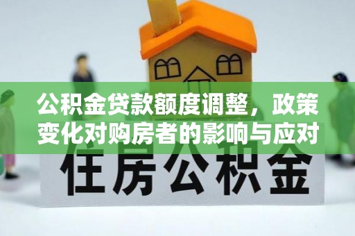 香洲公积金贷款额度调整，政策变化对购房者的影响与应对策略