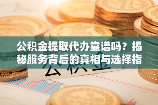 香洲公积金提取代办靠谱吗？揭秘服务背后的真相与选择指南