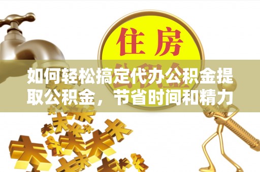 香洲如何轻松搞定代办公积金提取公积金，节省时间和精力的秘密武器