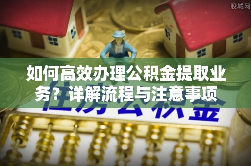 香洲如何高效办理公积金提取业务？详解流程与注意事项