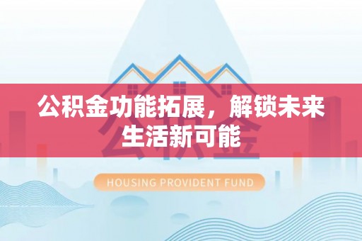 香洲公积金功能拓展，解锁未来生活新可能