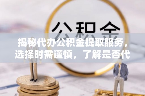 香洲揭秘代办公积金提取服务，选择时需谨慎，了解是否代办公积金提取可靠吗？