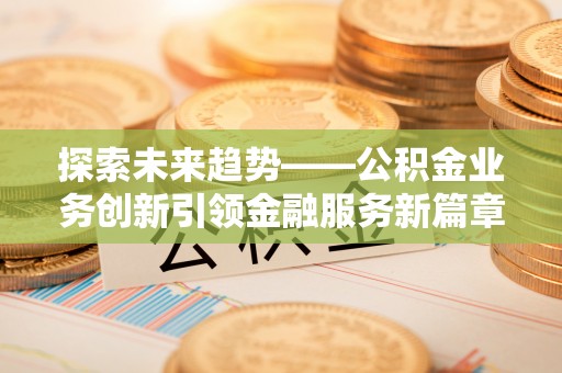 香洲探索未来趋势——公积金业务创新引领金融服务新篇章