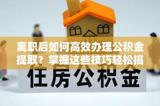 香洲离职后如何高效办理公积金提取？掌握这些技巧轻松搞定