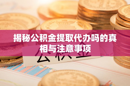香洲揭秘公积金提取代办吗的真相与注意事项