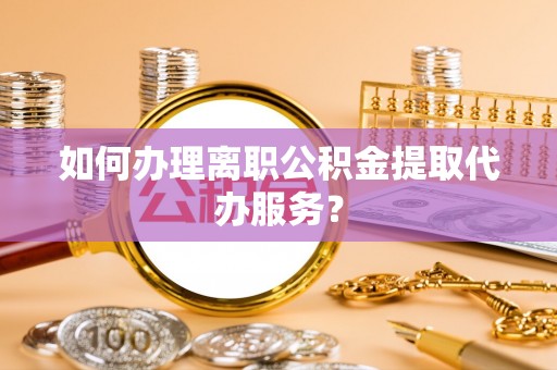 香洲如何办理离职公积金提取代办服务？