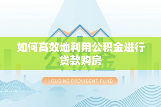 香洲如何高效地利用公积金进行贷款购房